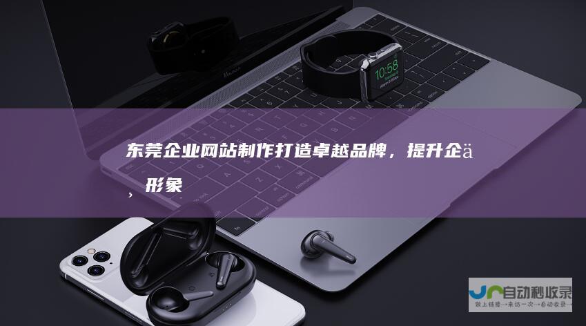 东莞企业网站制作：打造卓越品牌，提升企业形象